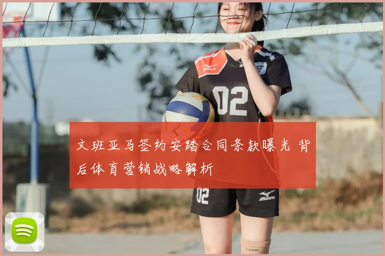 文班亚马签约安踏合同条款曝光 背后体育营销战略解析