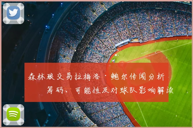 森林狼交易拉梅洛·鲍尔传闻分析：筹码、可能性及对球队影响解读