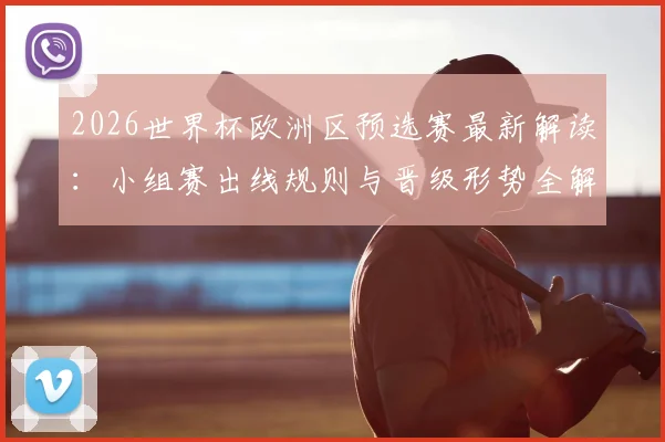 2026世界杯欧洲区预选赛最新解读：小组赛出线规则与晋级形势全解析