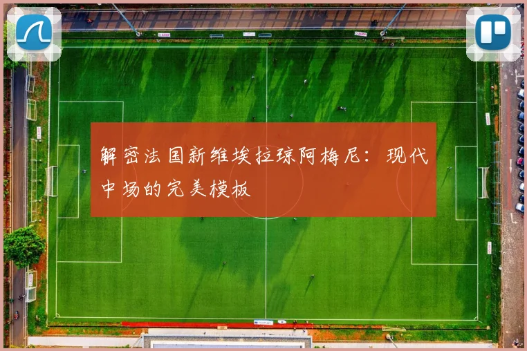 解密法国新维埃拉琼阿梅尼：现代中场的完美模板