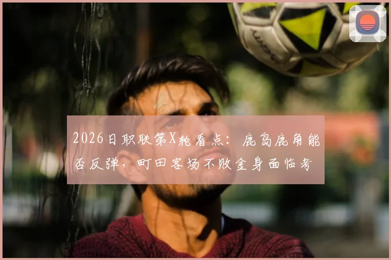 2026日职联第X轮看点：鹿岛鹿角能否反弹，町田客场不败金身面临考验，战术分析与比分预测指南