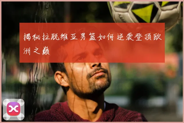 揭秘拉脱维亚男篮如何逆袭登顶欧洲之巅