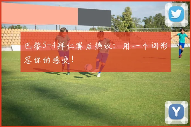 巴黎5-4拜仁赛后热议：用一个词形容你的感受！