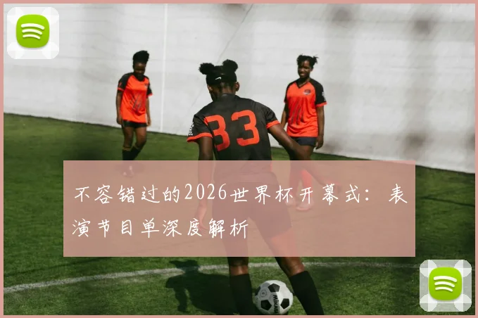 不容错过的2026世界杯开幕式：表演节目单深度解析