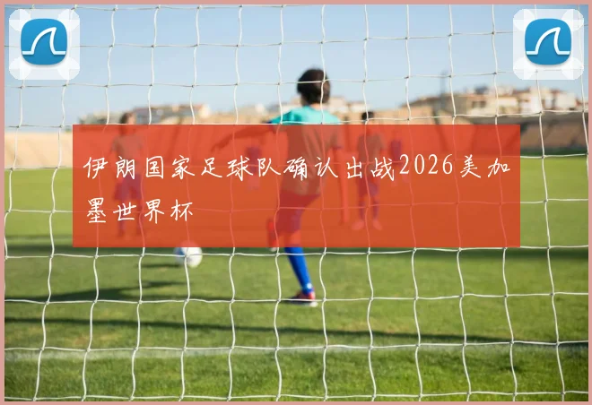 伊朗国家足球队确认出战2026美加墨世界杯