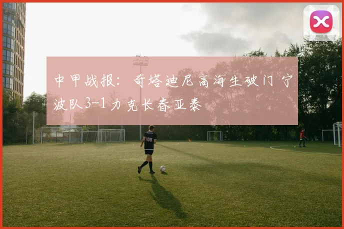 中甲战报：奇塔迪尼高海生破门 宁波队3-1力克长春亚泰