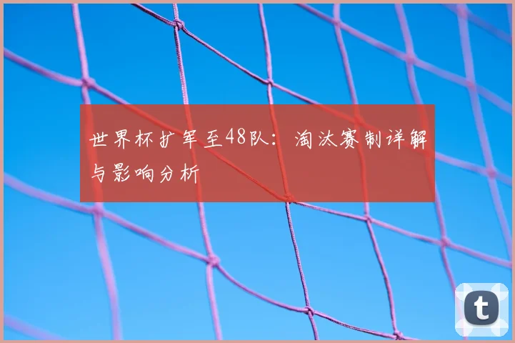 世界杯扩军至48队：淘汰赛制详解与影响分析