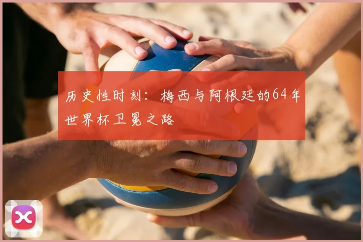 历史性时刻：梅西与阿根廷的64年世界杯卫冕之路