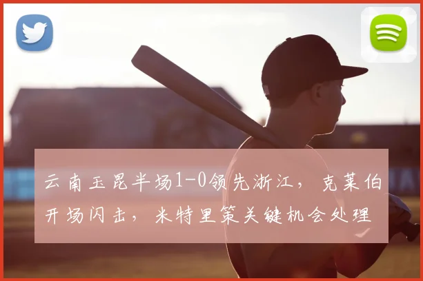 云南玉昆半场1-0领先浙江，克莱伯开场闪击，米特里策关键机会处理探讨