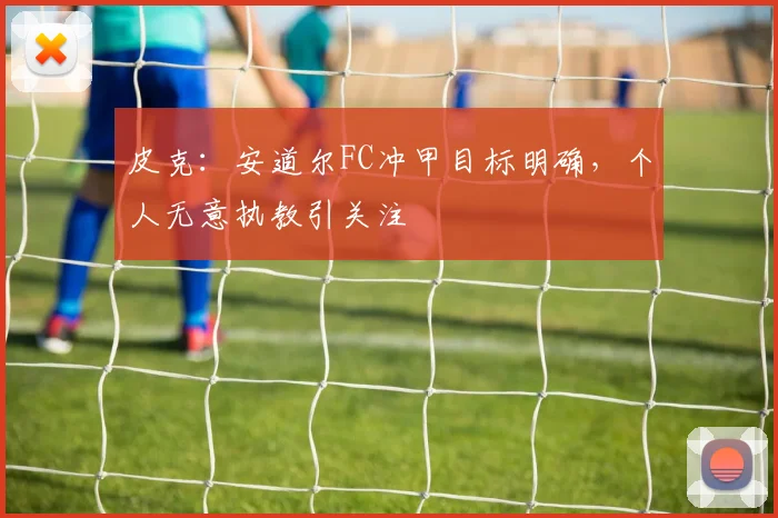 皮克：安道尔FC冲甲目标明确，个人无意执教引关注