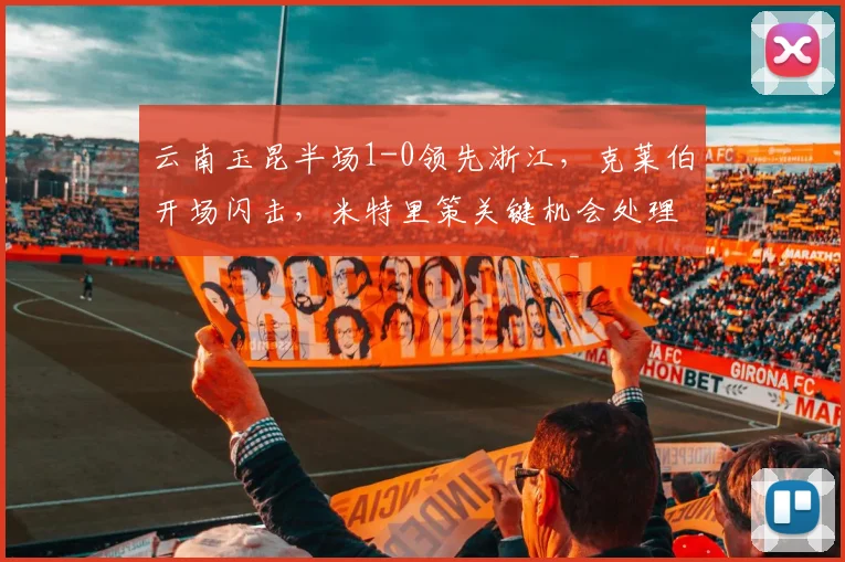 云南玉昆半场1-0领先浙江，克莱伯开场闪击，米特里策关键机会处理探讨