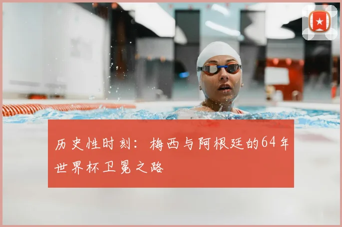 历史性时刻：梅西与阿根廷的64年世界杯卫冕之路
