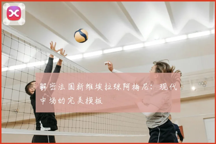 解密法国新维埃拉琼阿梅尼：现代中场的完美模板