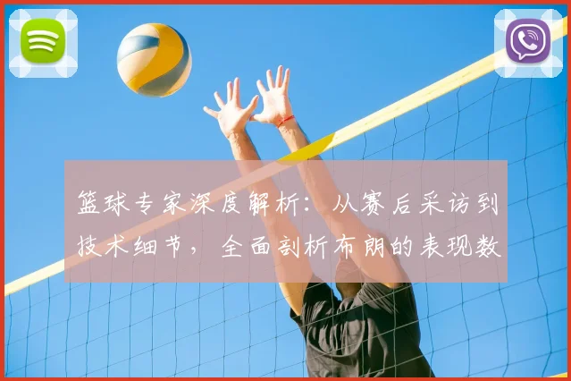 篮球专家深度解析：从赛后采访到技术细节，全面剖析布朗的表现数据与球队未来角色