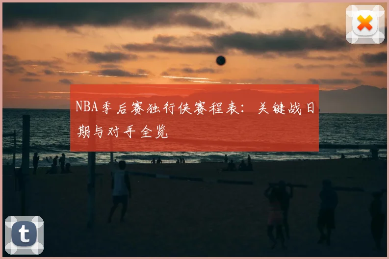 NBA季后赛独行侠赛程表:关键战日期与对手全览