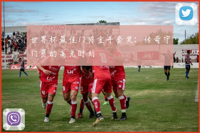 世界杯最佳门将金手套奖：传奇守门员的高光时刻
