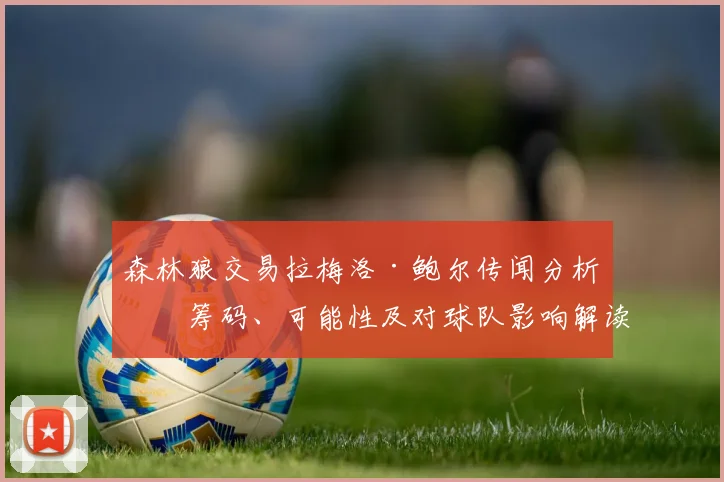 森林狼交易拉梅洛·鲍尔传闻分析：筹码、可能性及对球队影响解读