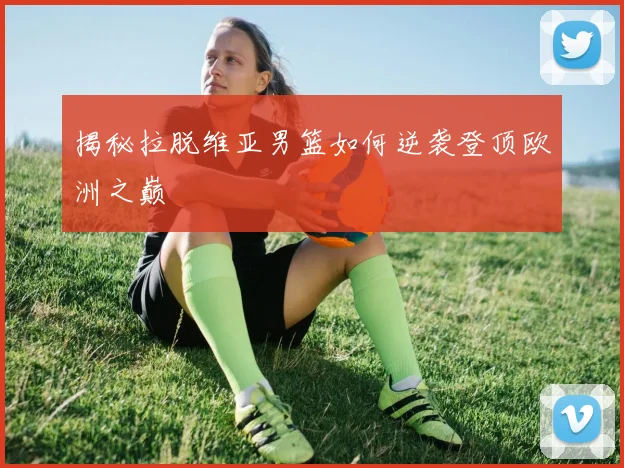 揭秘拉脱维亚男篮如何逆袭登顶欧洲之巅